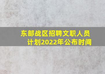 东部战区招聘文职人员计划2022年公布时间