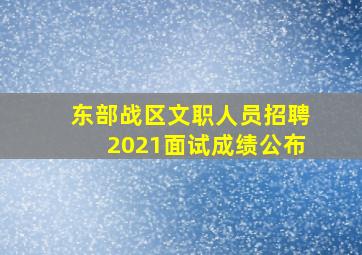 东部战区文职人员招聘2021面试成绩公布