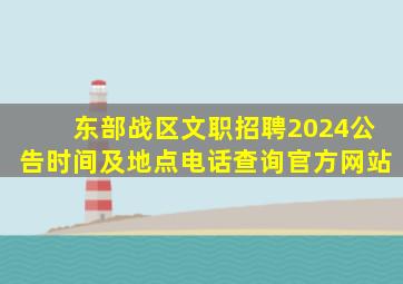 东部战区文职招聘2024公告时间及地点电话查询官方网站