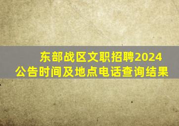 东部战区文职招聘2024公告时间及地点电话查询结果