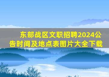 东部战区文职招聘2024公告时间及地点表图片大全下载