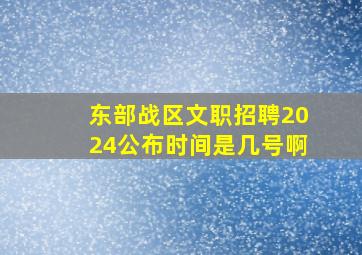 东部战区文职招聘2024公布时间是几号啊