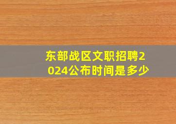 东部战区文职招聘2024公布时间是多少