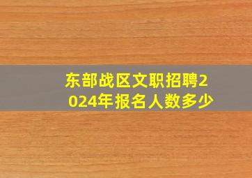 东部战区文职招聘2024年报名人数多少