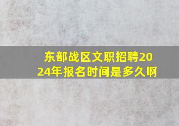 东部战区文职招聘2024年报名时间是多久啊