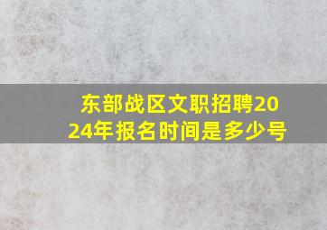 东部战区文职招聘2024年报名时间是多少号