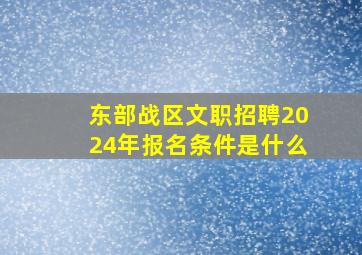 东部战区文职招聘2024年报名条件是什么