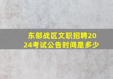 东部战区文职招聘2024考试公告时间是多少