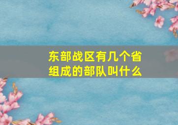 东部战区有几个省组成的部队叫什么