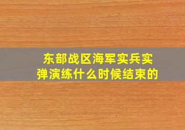 东部战区海军实兵实弹演练什么时候结束的