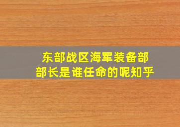 东部战区海军装备部部长是谁任命的呢知乎