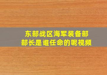 东部战区海军装备部部长是谁任命的呢视频