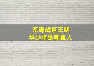 东部战区王明华少将是哪里人