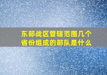 东部战区管辖范围几个省份组成的部队是什么