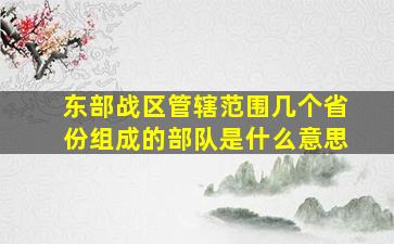 东部战区管辖范围几个省份组成的部队是什么意思