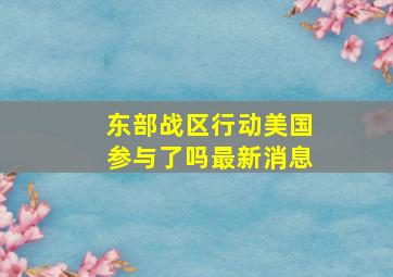 东部战区行动美国参与了吗最新消息