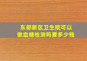 东部新区卫生院可以做血糖检测吗要多少钱