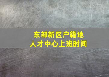 东部新区户籍地人才中心上班时间