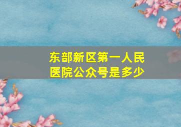 东部新区第一人民医院公众号是多少