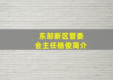 东部新区管委会主任杨俊简介