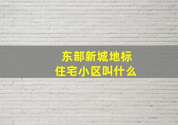 东部新城地标住宅小区叫什么