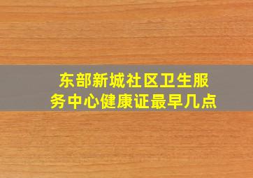 东部新城社区卫生服务中心健康证最早几点