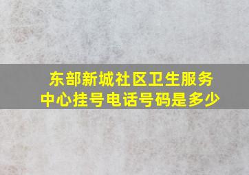 东部新城社区卫生服务中心挂号电话号码是多少