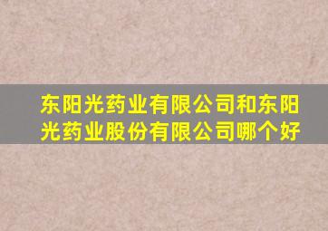 东阳光药业有限公司和东阳光药业股份有限公司哪个好