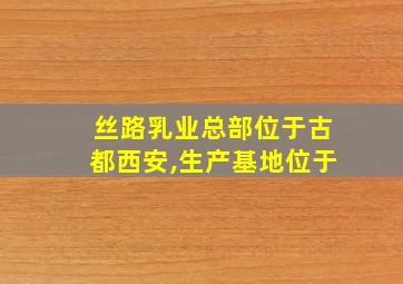 丝路乳业总部位于古都西安,生产基地位于