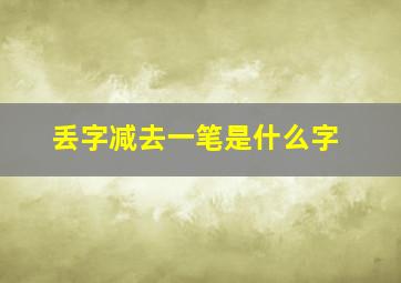 丢字减去一笔是什么字