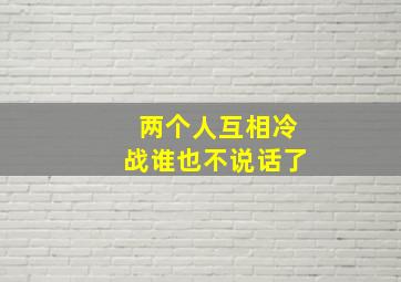 两个人互相冷战谁也不说话了