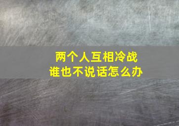 两个人互相冷战谁也不说话怎么办