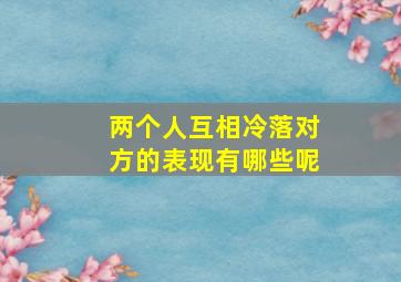 两个人互相冷落对方的表现有哪些呢