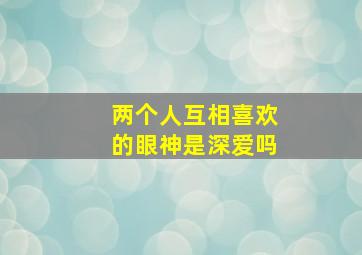 两个人互相喜欢的眼神是深爱吗