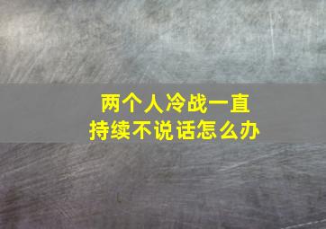 两个人冷战一直持续不说话怎么办