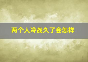 两个人冷战久了会怎样