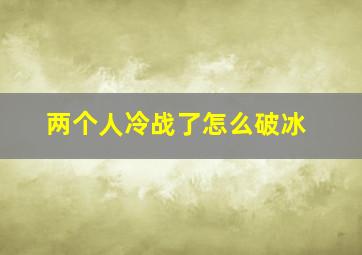 两个人冷战了怎么破冰