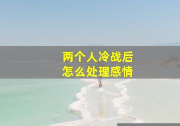 两个人冷战后怎么处理感情