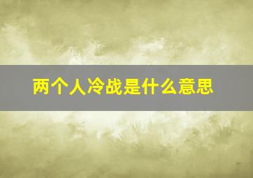 两个人冷战是什么意思