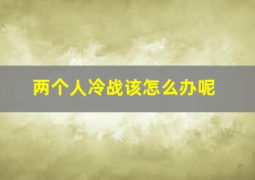 两个人冷战该怎么办呢