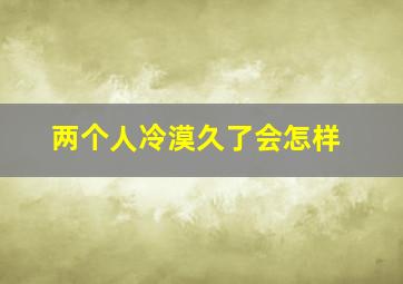 两个人冷漠久了会怎样