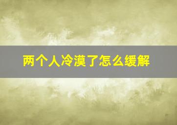 两个人冷漠了怎么缓解