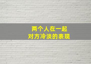 两个人在一起对方冷淡的表现