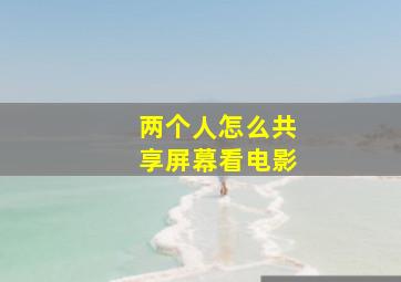 两个人怎么共享屏幕看电影