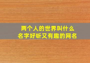 两个人的世界叫什么名字好听又有趣的网名