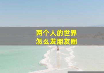 两个人的世界怎么发朋友圈