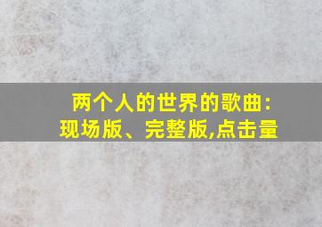 两个人的世界的歌曲:现场版、完整版,点击量