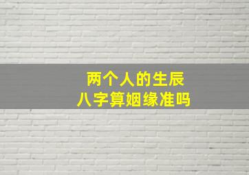 两个人的生辰八字算姻缘准吗