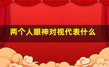 两个人眼神对视代表什么