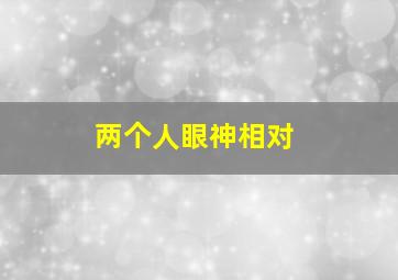 两个人眼神相对